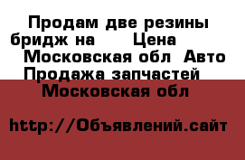 Продам две резины бридж на 16 › Цена ­ 1 000 - Московская обл. Авто » Продажа запчастей   . Московская обл.